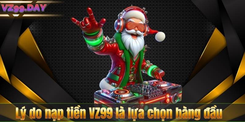 Lý do nạp tiền VZ99 là lựa chọn hàng đầu