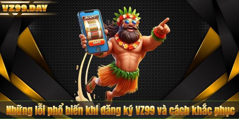 Đăng Ký VZ99 6 Những lỗi phổ biến khi đăng ký VZ99 và cách khắc phục
