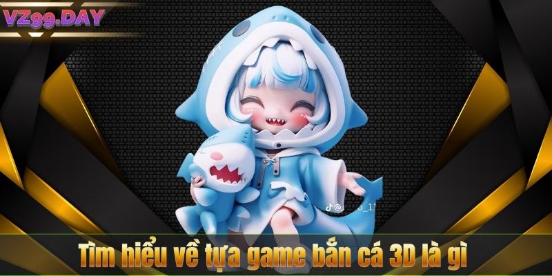 Tìm hiểu về tựa game bắn cá 3D là gì