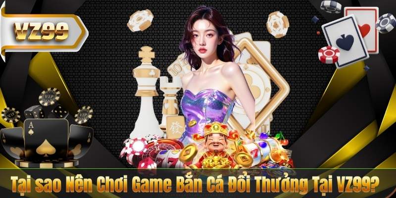 Tại sao Nên Chơi Game Bắn Cá Đổi Thưởng Tại VZ99?